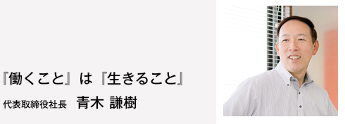 『働くこと』は『生きること』代表取締役社長　青木謙樹